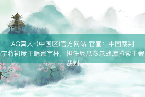 AG真人·(中国区)官方网站 官宣:中国裁判马宁将初度主哨寰宇杯,担任厄瓜多尔战库拉索主裁判