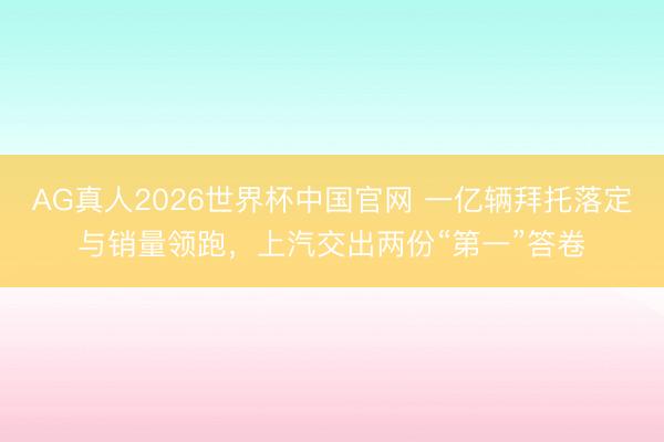 AG真人2026世界杯中国官网 一亿辆拜托落定与销量领跑,上汽交出两份“第一”答卷