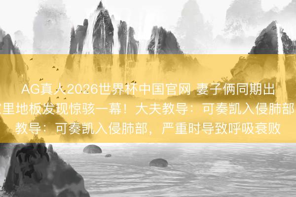 AG真人2026世界杯中国官网 妻子俩同期出现发烧、咳嗽,撬开家里地板发现惊骇一幕!大夫教导:可奏凯入侵肺部,严重时导致呼吸衰败